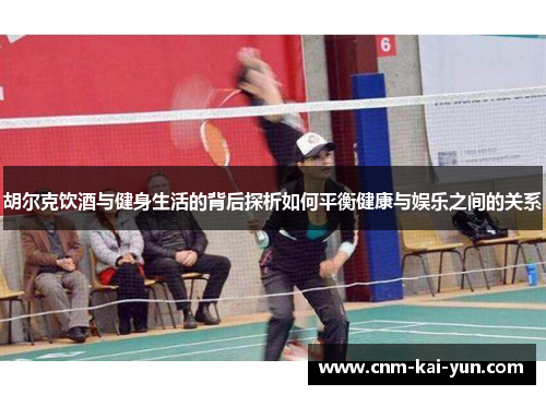 胡尔克饮酒与健身生活的背后探析如何平衡健康与娱乐之间的关系