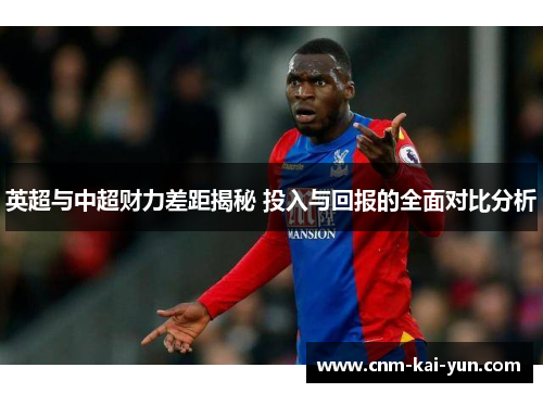 英超与中超财力差距揭秘 投入与回报的全面对比分析 英超与中超财力差距揭秘 投入与回报的全面对比分析