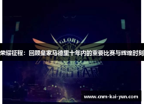 荣耀征程:回顾皇家马德里十年内的重要比赛与辉煌时刻 荣耀征程:回顾皇家马德里十年内的重要比赛与辉煌时刻