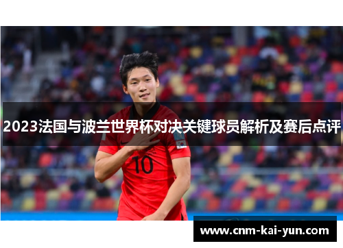 2023法国与波兰世界杯对决关键球员解析及赛后点评 2023法国与波兰世界杯对决关键球员解析及赛后点评