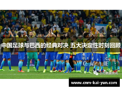 中国足球与巴西的经典对决 五大决定性时刻回顾