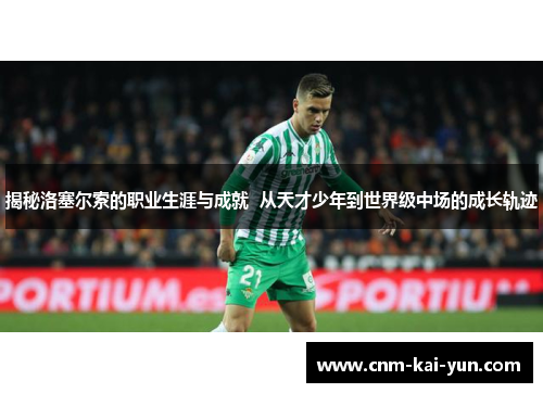 揭秘洛塞尔索的职业生涯与成就  从天才少年到世界级中场的成长轨迹