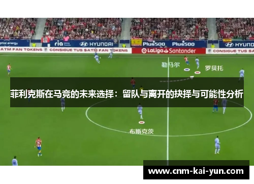 菲利克斯在马竞的未来选择：留队与离开的抉择与可能性分析