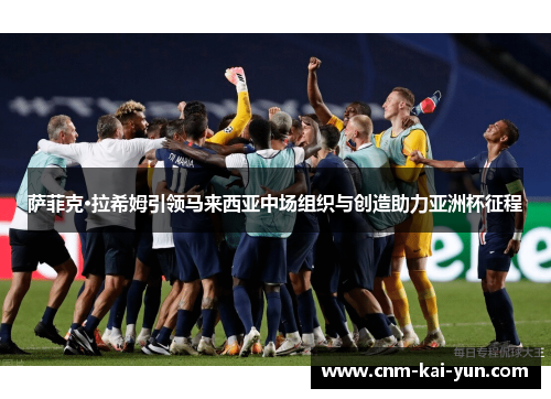 萨菲克·拉希姆引领马来西亚中场组织与创造助力亚洲杯征程