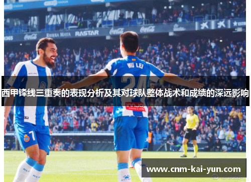 西甲锋线三重奏的表现分析及其对球队整体战术和成绩的深远影响