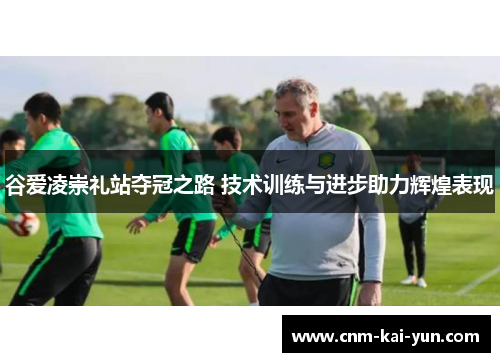 谷爱凌崇礼站夺冠之路 技术训练与进步助力辉煌表现