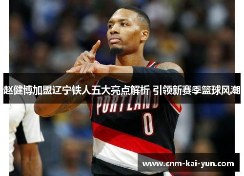 赵健博加盟辽宁铁人五大亮点解析 引领新赛季篮球风潮