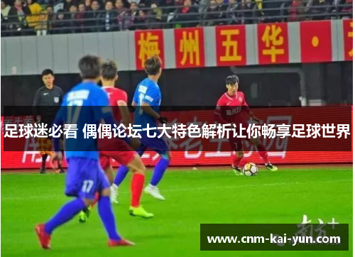 足球迷必看 偶偶论坛七大特色解析让你畅享足球世界 足球迷必看 偶偶论坛七大特色解析让你畅享足球世界