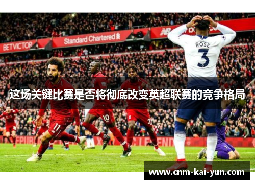 这场关键比赛是否将彻底改变英超联赛的竞争格局 这场关键比赛是否将彻底改变英超联赛的竞争格局