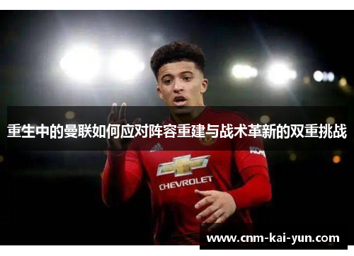 重生中的曼联如何应对阵容重建与战术革新的双重挑战 重生中的曼联如何应对阵容重建与战术革新的双重挑战
