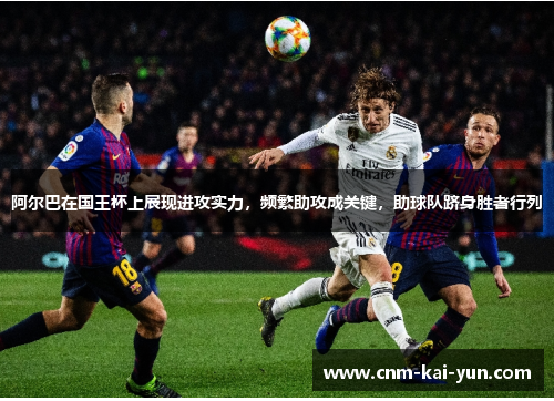 阿尔巴在国王杯上展现进攻实力，频繁助攻成关键，助球队跻身胜者行列