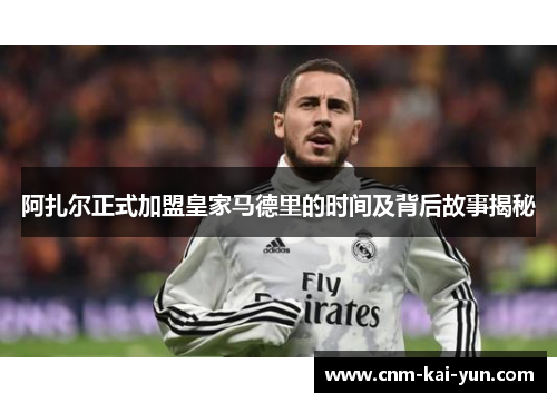 阿扎尔正式加盟皇家马德里的时间及背后故事揭秘