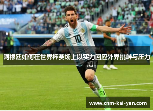 阿根廷如何在世界杯赛场上以实力回应外界挑衅与压力 阿根廷如何在世界杯赛场上以实力回应外界挑衅与压力