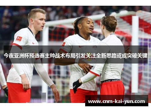 今夜亚洲杯预选赛主帅战术布局引发关注全新思路或成突破关键