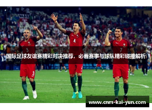 国际足球友谊赛精彩对决推荐,必看赛事与球队精彩碰撞解析 国际足球友谊赛精彩对决推荐,必看赛事与球队精彩碰撞解析