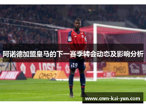 阿诺德加盟皇马的下一赛季转会动态及影响分析