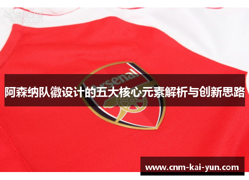 阿森纳队徽设计的五大核心元素解析与创新思路 阿森纳队徽设计的五大核心元素解析与创新思路