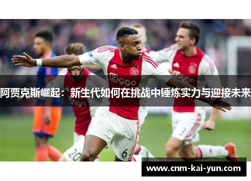 阿贾克斯崛起：新生代如何在挑战中锤炼实力与迎接未来