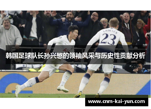 韩国足球队长孙兴慜的领袖风采与历史性贡献分析