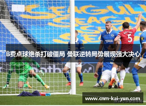 B费点球绝杀打破僵局 曼联逆转局势展现强大决心