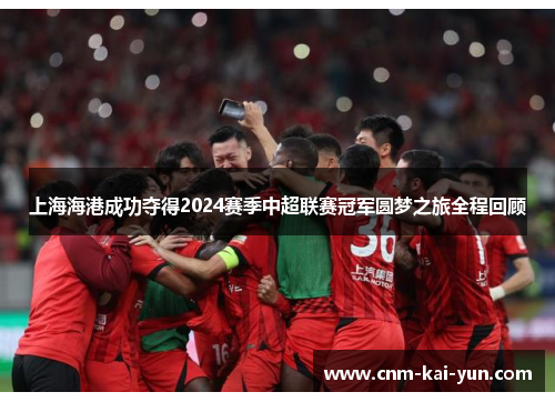 上海海港成功夺得2024赛季中超联赛冠军圆梦之旅全程回顾 上海海港成功夺得2024赛季中超联赛冠军圆梦之旅全程回顾
