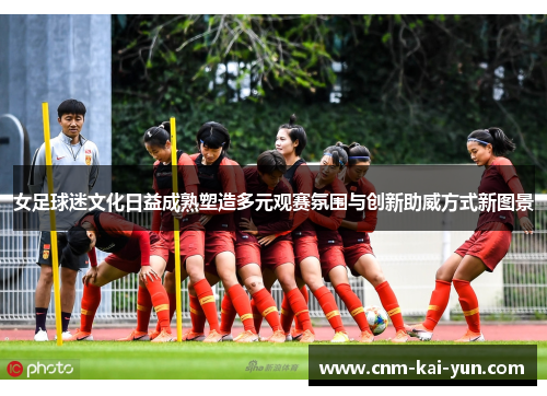 女足球迷文化日益成熟塑造多元观赛氛围与创新助威方式新图景