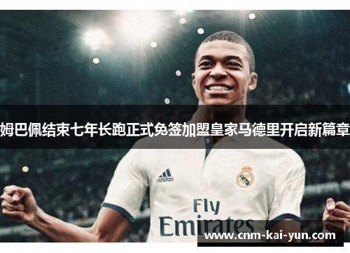 姆巴佩结束七年长跑正式免签加盟皇家马德里开启新篇章 姆巴佩结束七年长跑正式免签加盟皇家马德里开启新篇章