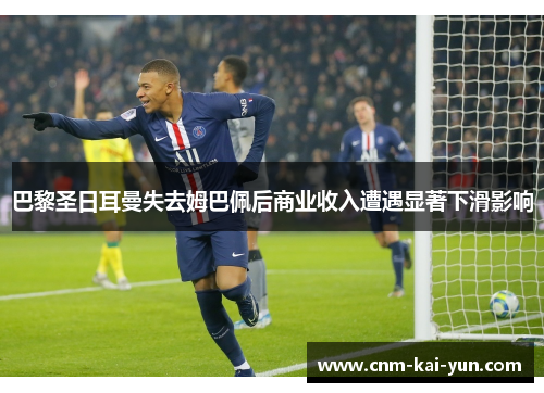 巴黎圣日耳曼失去姆巴佩后商业收入遭遇显著下滑影响