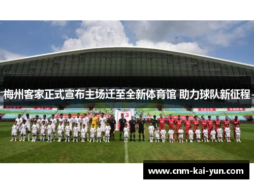 梅州客家正式宣布主场迁至全新体育馆 助力球队新征程 梅州客家正式宣布主场迁至全新体育馆 助力球队新征程