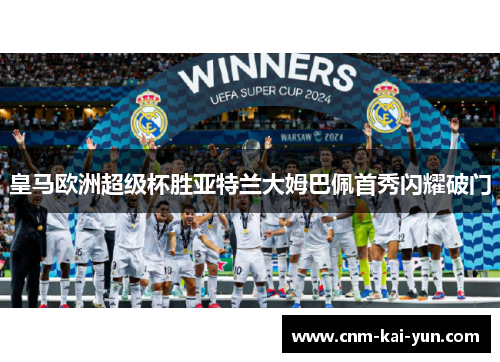 皇马欧洲超级杯胜亚特兰大姆巴佩首秀闪耀破门