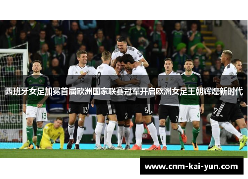 西班牙女足加冕首届欧洲国家联赛冠军开启欧洲女足王朝辉煌新时代