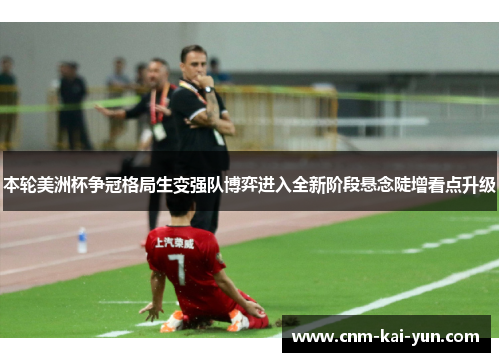 本轮美洲杯争冠格局生变强队博弈进入全新阶段悬念陡增看点升级