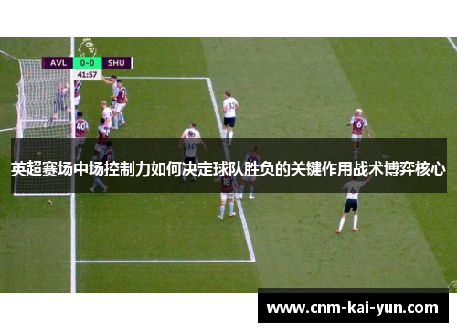 英超赛场中场控制力如何决定球队胜负的关键作用战术博弈核心