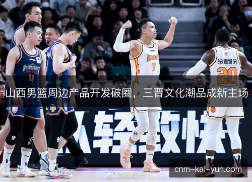 山西男篮周边产品开发破圈,三晋文化潮品成新主场 山西男篮周边产品开发破圈,三晋文化潮品成新主场