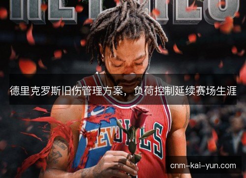 德里克罗斯旧伤管理方案,负荷控制延续赛场生涯 德里克罗斯旧伤管理方案,负荷控制延续赛场生涯