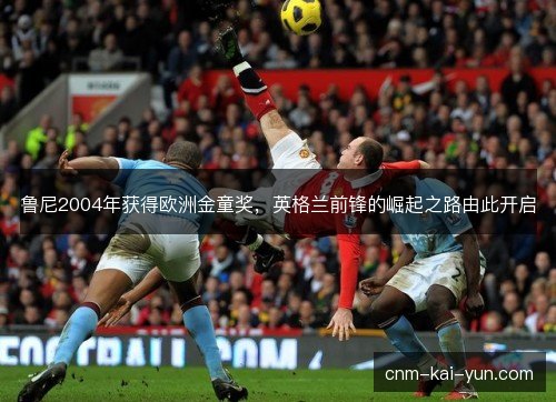 鲁尼2004年获得欧洲金童奖，英格兰前锋的崛起之路由此开启