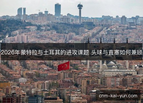2026年蒙特拉与土耳其的进攻课题 头球与直塞如何兼顾